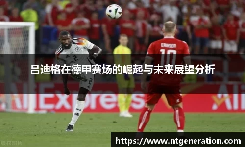 吕迪格在德甲赛场的崛起与未来展望分析