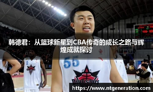 韩德君：从篮球新星到CBA传奇的成长之路与辉煌成就探讨