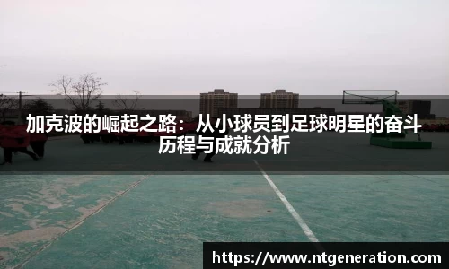 加克波的崛起之路：从小球员到足球明星的奋斗历程与成就分析