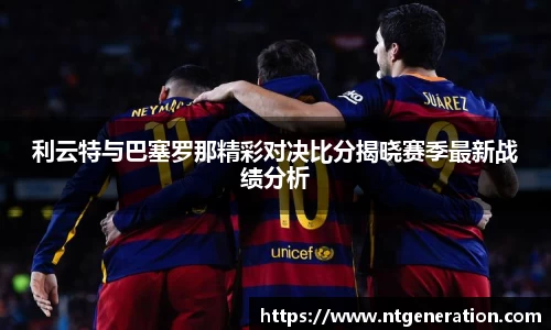 利云特与巴塞罗那精彩对决比分揭晓赛季最新战绩分析