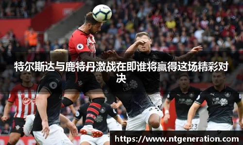 特尔斯达与鹿特丹激战在即谁将赢得这场精彩对决