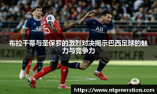 布拉干蒂与圣保罗的激烈对决揭示巴西足球的魅力与竞争力