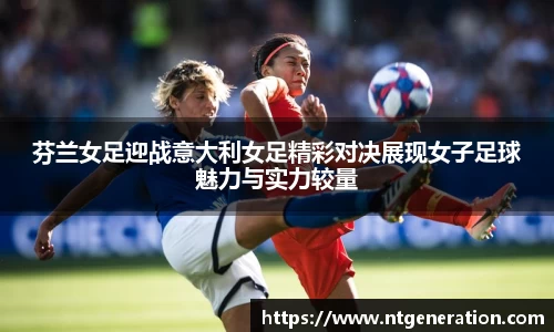 芬兰女足迎战意大利女足精彩对决展现女子足球魅力与实力较量
