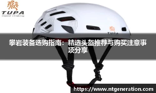 攀岩装备选购指南：精选头盔推荐与购买注意事项分享