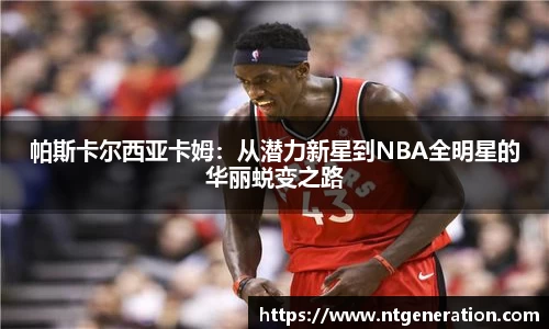 帕斯卡尔西亚卡姆：从潜力新星到NBA全明星的华丽蜕变之路