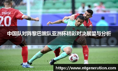 中国队对阵黎巴嫩队亚洲杯精彩对决展望与分析