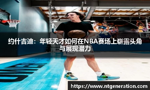 约什吉迪:年轻天才如何在NBA赛场上崭露头角与展现潜力