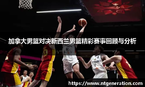 加拿大男篮对决新西兰男篮精彩赛事回顾与分析
