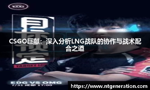 CSGO巨献：深入分析LNG战队的协作与战术配合之道