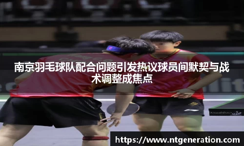 南京羽毛球队配合问题引发热议球员间默契与战术调整成焦点