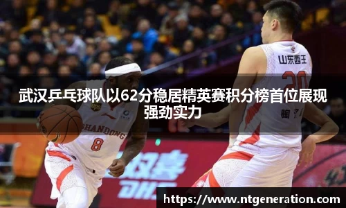 武汉乒乓球队以62分稳居精英赛积分榜首位展现强劲实力